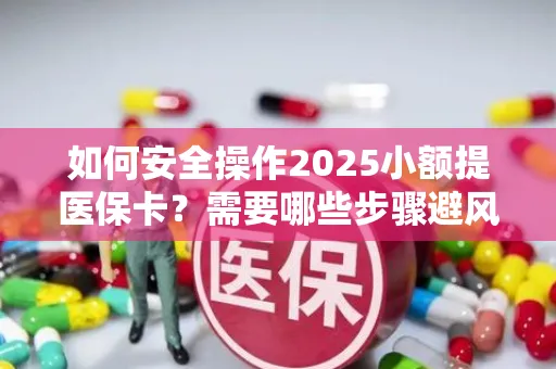如何安全操作2025小额提医保卡？需要哪些步骤避风险？